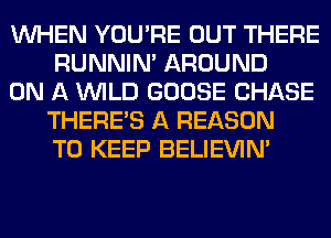 WHEN YOU'RE OUT THERE
RUNNIN' AROUND

ON A WILD GOOSE CHASE
THERE'S A REASON
TO KEEP BELIEVIN'