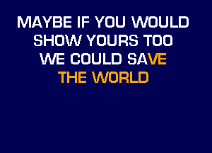 MAYBE IF YOU WOULD
SHOW YOURS T00
WE COULD SAVE
THE WORLD