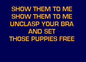 SHOW THEM TO ME
SHOW THEM TO ME
UNCLASP YOUR BRA
AND SET
THOSE PUPPIES FREE