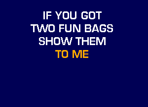 IF YOU GOT
'NVO FUN BAGS
SHOW THEM

TO ME