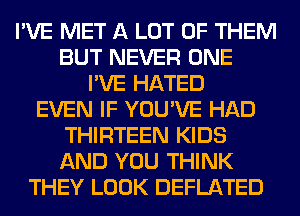 I'VE MET A LOT OF THEM
BUT NEVER ONE
I'VE HATED
EVEN IF YOU'VE HAD
THIRTEEN KIDS
AND YOU THINK
THEY LOOK DEFLATED