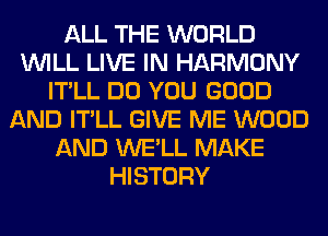 ALL THE WORLD
WILL LIVE IN HARMONY
IT'LL DO YOU GOOD
AND IT'LL GIVE ME WOOD
AND WE'LL MAKE
HISTORY