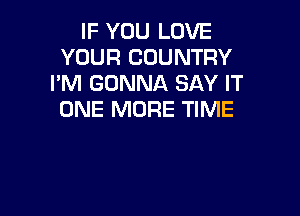 IF YOU LOVE
YOUR COUNTRY
I'M GONNA SAY IT

ONE MORE TIME