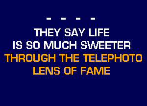 THEY SAY LIFE
IS SO MUCH SWEETER
THROUGH THE TELEPHOTO
LENS OF FAME