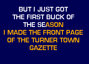 BUT I JUST GOT
THE FIRST BUCK OF
THE SEASON
I MADE THE FRONT PAGE
OF THE TURNER TOWN
GAZETTE