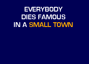 EVERYBODY
DIES FAMOUS
IN A SMALL TOWN