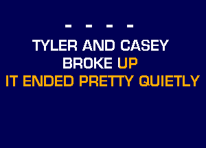 TYLER AND CASEY
BROKE UP
IT ENDED PRETTY GUIETLY