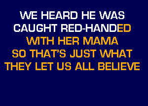 WE HEARD HE WAS
CAUGHT RED-HANDED
WITH HER MAMA
SO THATS JUST WHAT
THEY LET US ALL BELIEVE