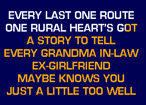 EVERY mm ROUTE
(E1193 RURAL HEART'S
55 STORY W EL

EVERY GRANBMA 0mm
EX-GIRLFRIENB

WW!)
AEEFWHJWHE-WEHL