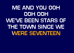 ME AND YOU 00H
00H 00H
WE'VE BEEN STARS OF
THE TOWN SINCE WE
WERE SEVENTEEN