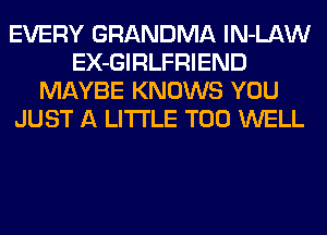 EVERY GRANDMA lN-LAW
EX-GIRLFRIEND
MAYBE KNOWS YOU
JUST A LITTLE T00 WELL