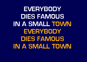 EVERYBODY
DIES FAMOUS
IN A SMALL TOWN

EVERYBODY
DIES FAMOUS
IN A SMALL TOWN