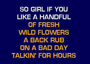 SD GIRL IF YOU
LIKE A HANDFUL
OF FRESH
WLD FLOWERS
A BACK RUB
ON A BAD DAY
TALKIN' FOR HOURS