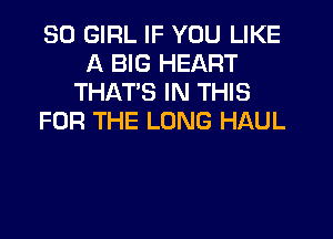 SO GIRL IF YOU LIKE
A BIG HEART
THAT'S IN THIS

FOR THE LONG HAUL