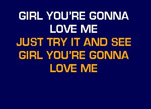 GIRL YOU'RE GONNA
LOVE ME

JUST TRY IT AND SEE

GIRL YOU'RE GONNA
LOVE ME