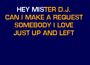 HEY MISTER D.J.
CAN I MAKE A REQUEST
SOMEBODY I LOVE
JUST UP AND LEFT