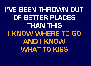 I'VE BEEN THROWN OUT
OF BETTER PLACES
THAN THIS
I KNOW WHERE TO GO
AND I KNOW
WHAT TO KISS