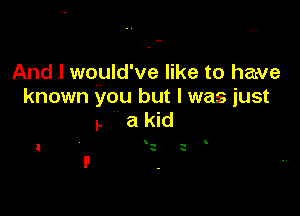 And .I would've like to hawe
known you but I was just

.. akid

V n
- s