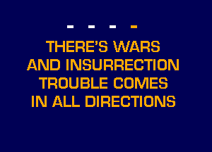 THERE'S WARS
AND INSURRECTION
TROUBLE COMES
IN ALL DIRECTIONS