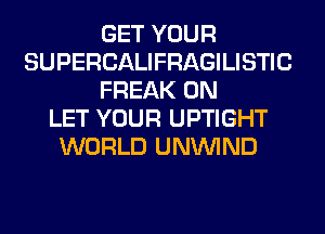 GET YOUR
SUPERCALIFRAGILISTIC
FREAK 0N
LET YOUR UPTIGHT
WORLD UNUVIND