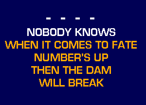 NOBODY KNOWS
WHEN IT COMES TO FATE
NUMBER'S UP
THEN THE DAM
WILL BREAK