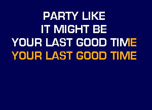 PARTY LIKE

IT MIGHT BE
YOUR LAST GOOD TIME
YOUR LAST GOOD TIME