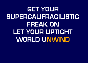 GET YOUR
SUPERCALIFRAGILISTIC
FREAK 0N
LET YOUR UPTIGHT
WORLD UNUVIND