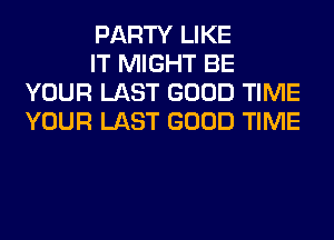 PARTY LIKE

IT MIGHT BE
YOUR LAST GOOD TIME
YOUR LAST GOOD TIME
