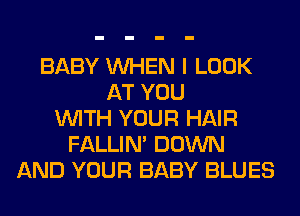 BABY WHEN I LOOK
AT YOU
WITH YOUR HAIR
FALLIM DOWN
AND YOUR BABY BLUES