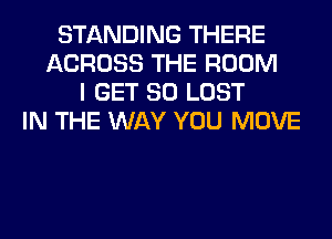 STANDING THERE
ACROSS THE ROOM
I GET SO LOST
IN THE WAY YOU MOVE