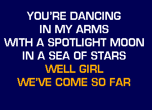 YOU'RE DANCING
IN MY ARMS
WITH A SPOTLIGHT MOON
IN A SEA OF STARS
WELL GIRL
WE'VE COME SO FAR
