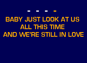 BABY JUST LOOK AT US
ALL THIS TIME
AND WERE STILL IN LOVE