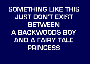 SOMETHING LIKE THIS
JUST DON'T EXIST
BETWEEN
A BACKVVOODS BOY
AND A FAIRY TALE
PRINCESS