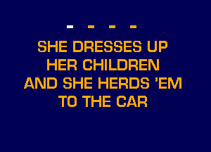 SHE DRESSES UP
HER CHILDREN
AND SHE HERDS 'EM
TO THE CAR