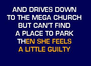 AND DRIVES DOWN
TO THE MEGA CHURCH
BUT CAN'T FIND
A PLACE TO PARK
THEN SHE FEELS
A LITTLE GUILTY