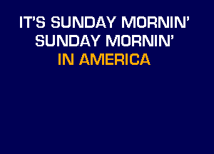 IT'S SUNDAY MORNIN'
SUNDAY MORNIN'
IN AMERICA