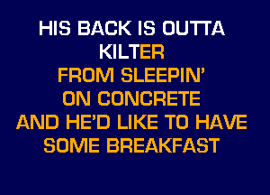 HIS BACK IS OUTTA
KILTER
FROM SLEEPIM
0N CONCRETE
AND HE'D LIKE TO HAVE
SOME BREAKFAST