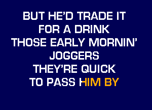 BUT HE'D TRADE IT
FOR A DRINK
THOSE EARLY MORNIM
JOGGERS
THEY'RE QUICK
TO PASS HIM BY