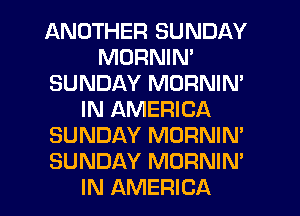 ANOTHER SUNDAY
MDRNIN'
SUNDAY MORNIM
IN AMERICA
SUNDAY MORNIN'
SUNDAY MORNIN'
IN AMERICA