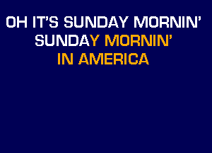 0H ITS SUNDAY MORNIN'
SUNDAY MORNIN'
IN AMERICA