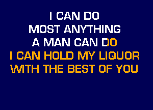 I CAN DO
MOST ANYTHING
A MAN CAN DO
I CAN HOLD MY LIQUOR
WITH THE BEST OF YOU