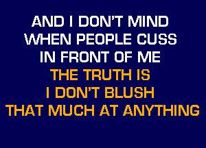 AND I DON'T MIND
WHEN PEOPLE CUSS
IN FRONT OF ME
THE TRUTH IS
I DON'T BLUSH
THAT MUCH AT ANYTHING