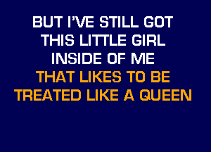 BUT I'VE STILL GOT
THIS LITI'LE GIRL
INSIDE OF ME
THAT LIKES TO BE
TREATED LIKE A QUEEN