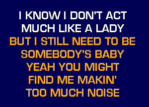 I KNOWI DON'T ACT
MUCH LIKE A LADY
BUT I STILL NEED TO BE
SOMEBODY'S BABY
YEAH YOU MIGHT
FIND ME MAKIM
TOO MUCH NOISE