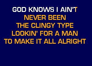 GOD KNOWS I AIN'T
NEVER BEEN
THE CLINGY TYPE
LOOKIN' FOR A MAN
TO MAKE IT ALL ALRIGHT