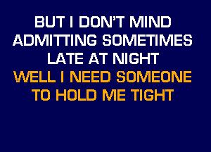 BUT I DON'T MIND
ADMITI'ING SOMETIMES
LATE AT NIGHT
WELL I NEED SOMEONE
TO HOLD ME TIGHT