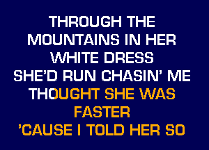 THROUGH THE
MOUNTAINS IN HER
WHITE DRESS
SHED RUN CHASIN' ME
THOUGHT SHE WAS
FASTER
'CAUSE I TOLD HER SO
