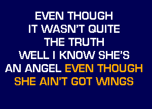 EVEN THOUGH
IT WASN'T QUITE
THE TRUTH
WELL I KNOW SHE'S
AN ANGEL EVEN THOUGH
SHE AIN'T GOT WINGS