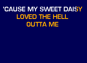 'CAUSE MY SWEET DAISY
LOVED THE HELL
OUTTA ME