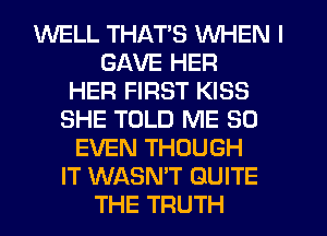 WELL THATS WHEN I
GAVE HER
HER FIRST KISS
SHE TOLD ME SO
EVEN THOUGH
IT WASN'T QUITE
THE TRUTH
